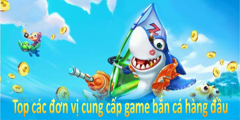 Top các đơn vị cung cấp game bắn cá hàng đầu trên thị trường